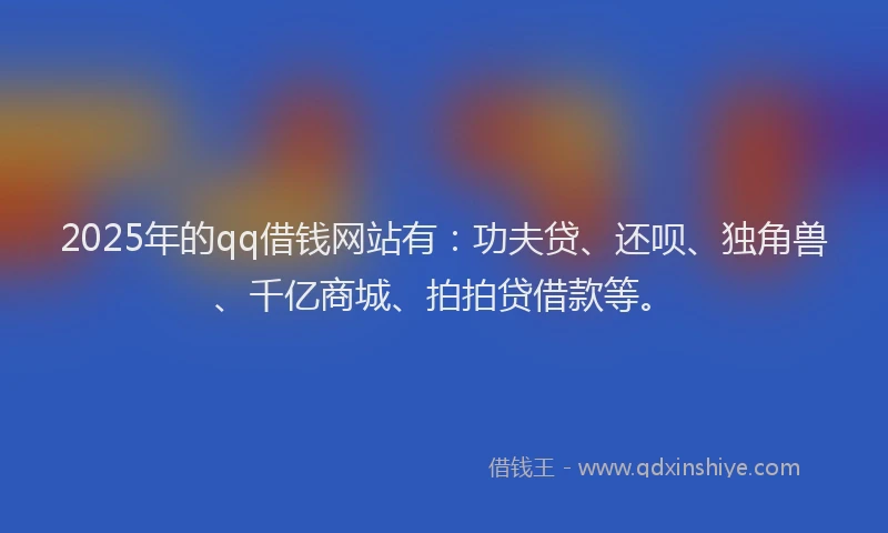 2025年的qq借钱网站有：功夫贷、还呗、独角兽、千亿商城、拍拍贷借款等。