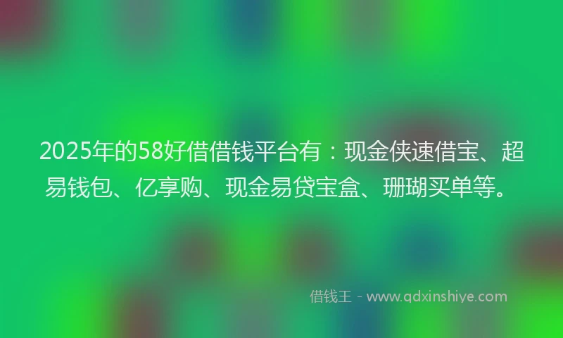 2025年的58好借借钱平台有：现金侠速借宝、超易钱包、亿享购、现金易贷宝盒、珊瑚买单等。