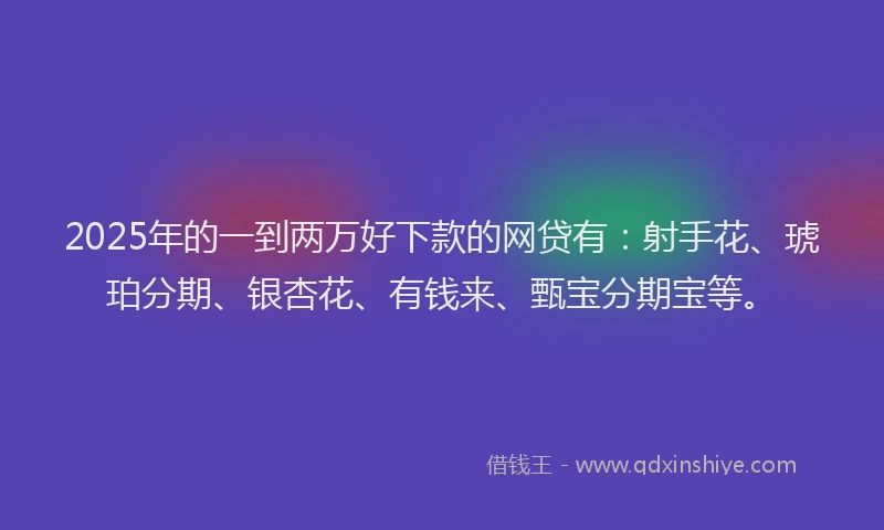 2025年的一到两万好下款的网贷有：射手花、琥珀分期、银杏花、有钱来、甄宝分期宝等。