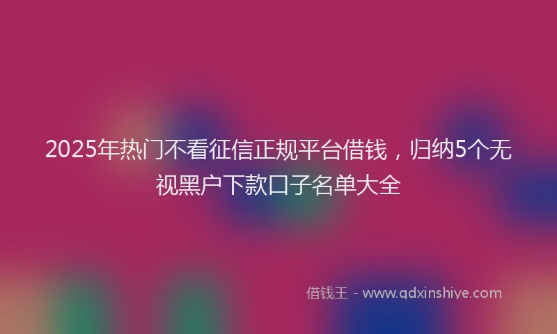 2025年热门不看征信正规平台借钱，归纳5个无视黑户下款口子名单大全