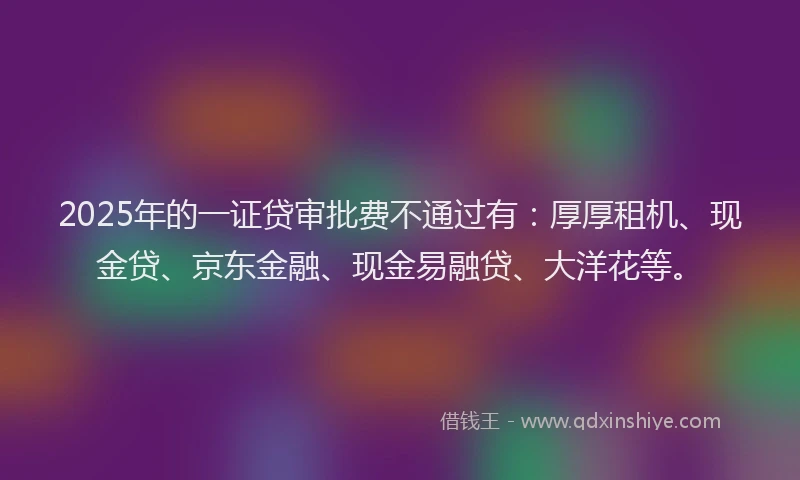 2025年的一证贷审批费不通过有：厚厚租机、现金贷、京东金融、现金易融贷、大洋花等。