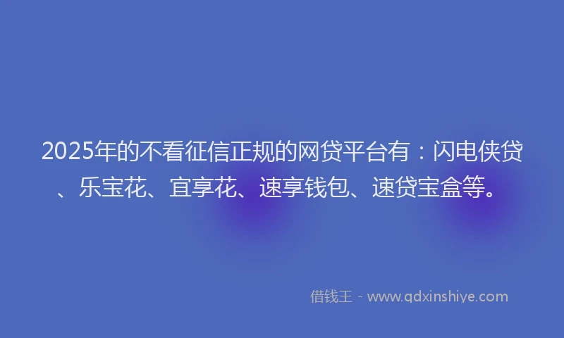 2025年的不看征信正规的网贷平台有：闪电侠贷、乐宝花、宜享花、速享钱包、速贷宝盒等。