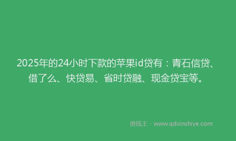 2025年的24小时下款的苹果id贷有：青石信贷、借了么、快贷易、省时贷融、现金贷宝等。