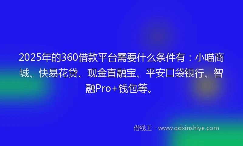 2025年的360借款平台需要什么条件有：小喵商城、快易花贷、现金直融宝、平安口袋银行、智融Pro+钱包等。