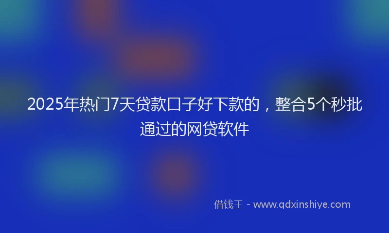 2025年热门7天贷款口子好下款的，整合5个秒批通过的网贷软件