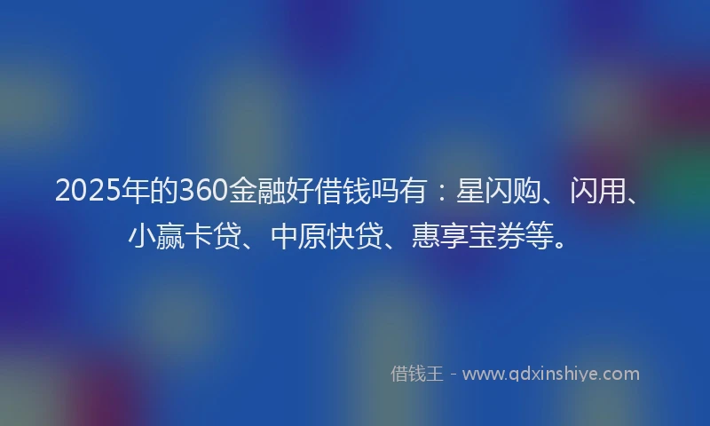2025年的360金融好借钱吗有：星闪购、闪用、小赢卡贷、中原快贷、惠享宝券等。