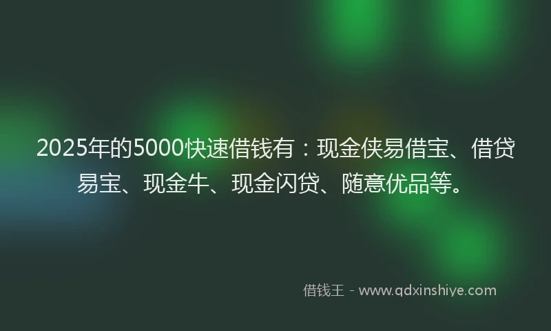2025年的5000快速借钱有：现金侠易借宝、借贷易宝、现金牛、现金闪贷、随意优品等。