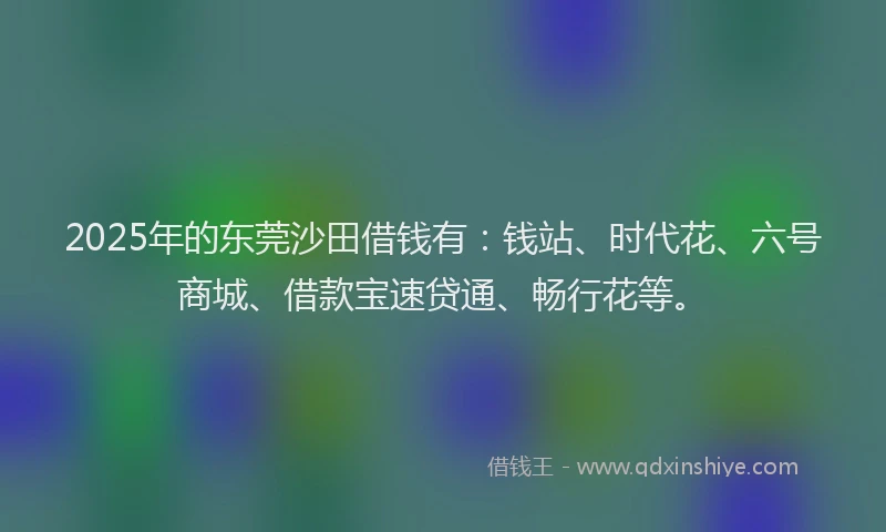2025年的东莞沙田借钱有：钱站、时代花、六号商城、借款宝速贷通、畅行花等。