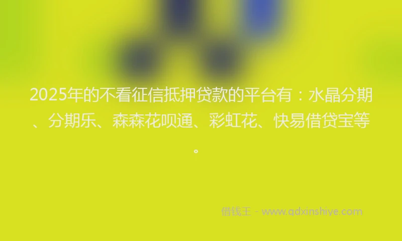 2025年的不看征信抵押贷款的平台有：水晶分期、分期乐、森森花呗通、彩虹花、快易借贷宝等。