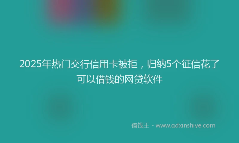 2025年热门交行信用卡被拒，归纳5个征信花了可以借钱的网贷软件