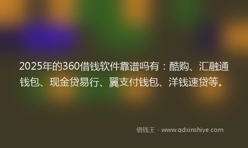 2025年的360借钱软件靠谱吗有：酷购、汇融通钱包、现金贷易行、翼支付钱包、洋钱速贷等。
