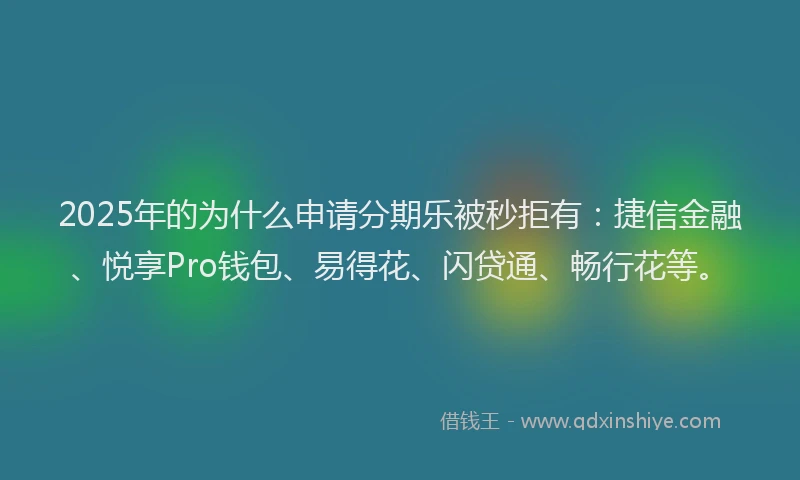 2025年的为什么申请分期乐被秒拒有：捷信金融、悦享Pro钱包、易得花、闪贷通、畅行花等。