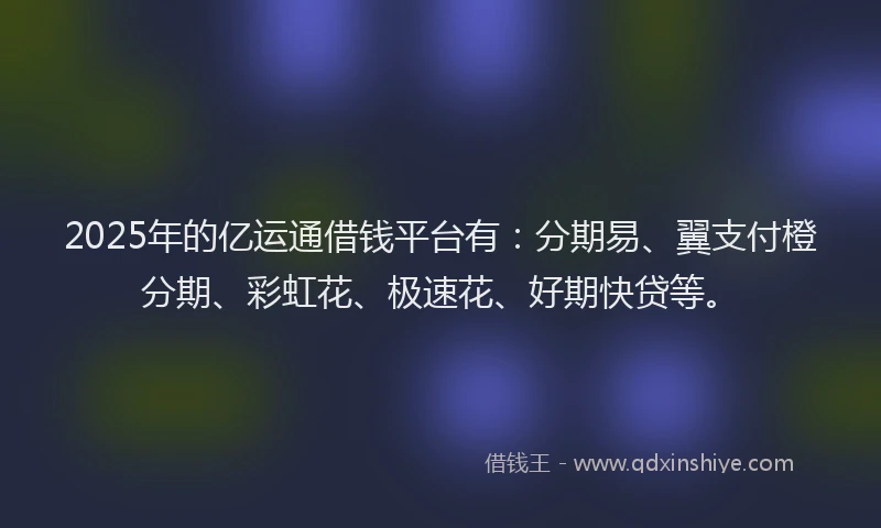 2025年的亿运通借钱平台有：分期易、翼支付橙分期、彩虹花、极速花、好期快贷等。