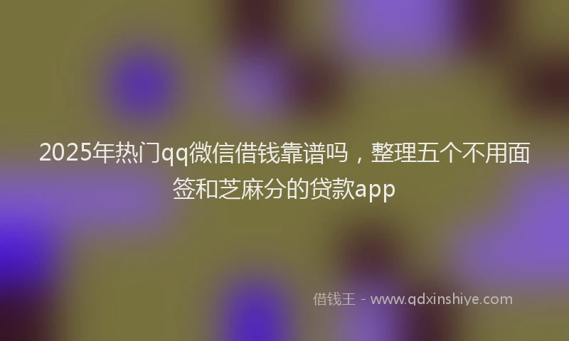 2025年热门qq微信借钱靠谱吗，整理五个不用面签和芝麻分的贷款app