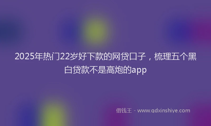 2025年热门22岁好下款的网贷口子，梳理五个黑白贷款不是高炮的app