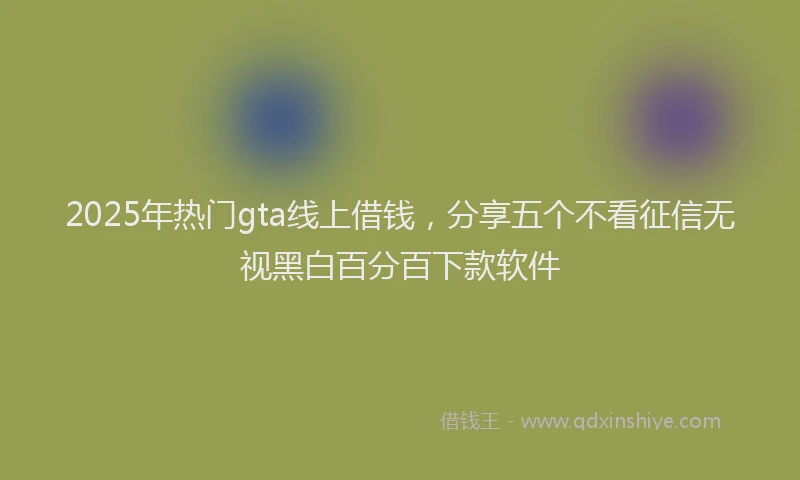 2025年热门gta线上借钱，分享五个不看征信无视黑白百分百下款软件
