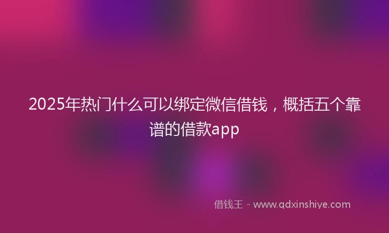 2025年热门什么可以绑定微信借钱，概括五个靠谱的借款app