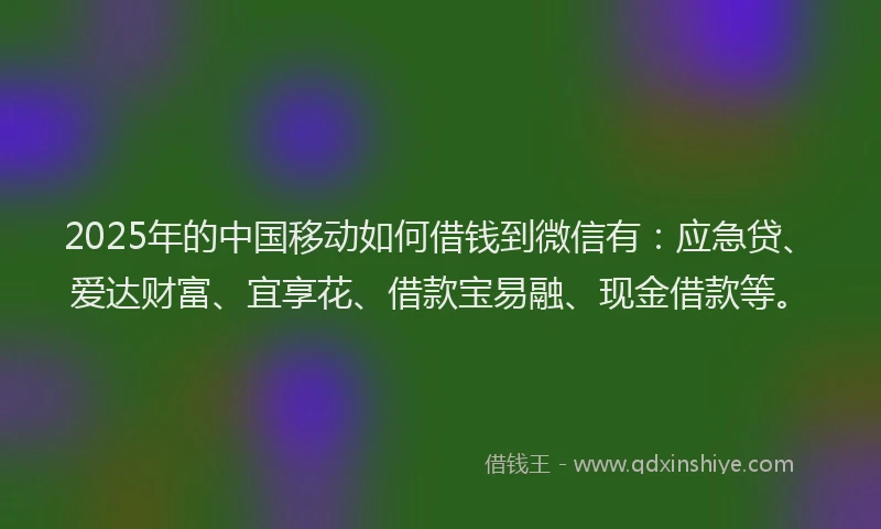 2025年的中国移动如何借钱到微信有：应急贷、爱达财富、宜享花、借款宝易融、现金借款等。