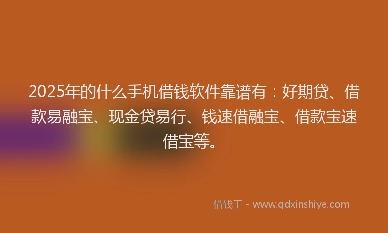 2025年的什么手机借钱软件靠谱有：好期贷、借款易融宝、现金贷易行、钱速借融宝、借款宝速借宝等。