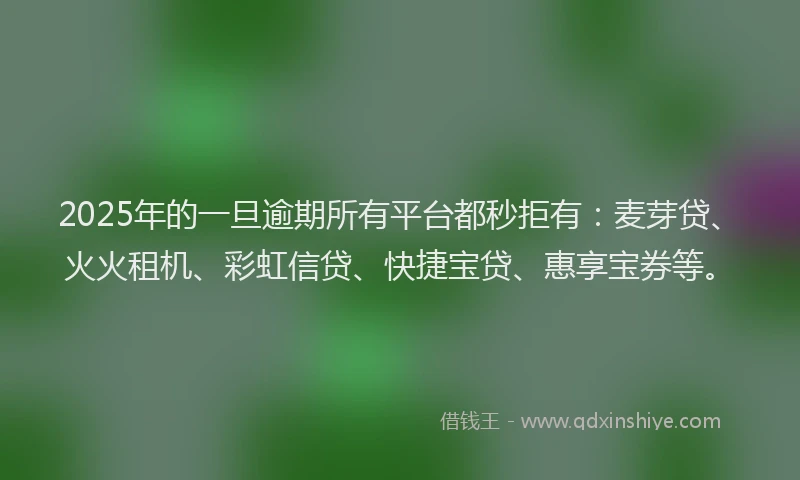 2025年的一旦逾期所有平台都秒拒有：麦芽贷、火火租机、彩虹信贷、快捷宝贷、惠享宝券等。