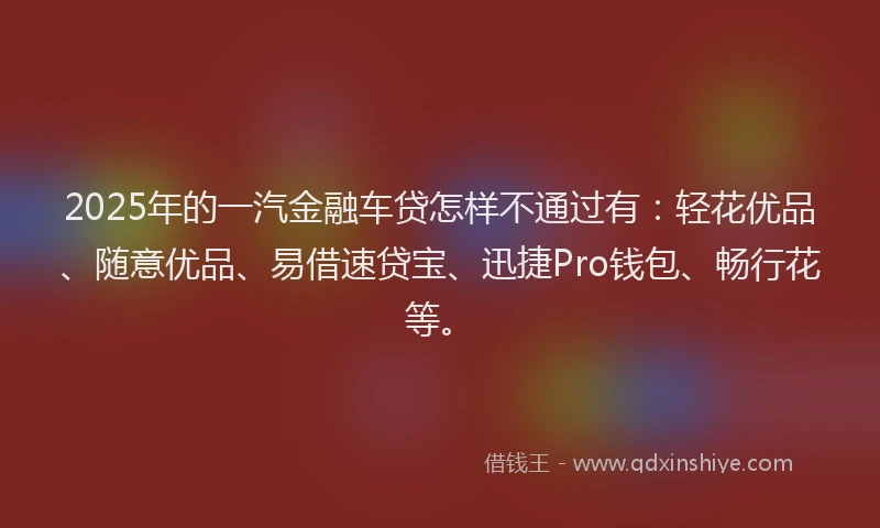 2025年的一汽金融车贷怎样不通过有：轻花优品、随意优品、易借速贷宝、迅捷Pro钱包、畅行花等。
