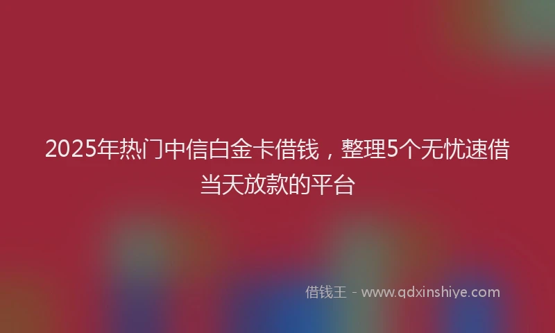 2025年热门中信白金卡借钱，整理5个无忧速借当天放款的平台
