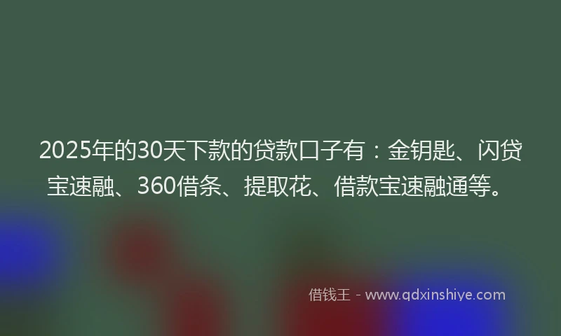 2025年的30天下款的贷款口子有：金钥匙、闪贷宝速融、360借条、提取花、借款宝速融通等。