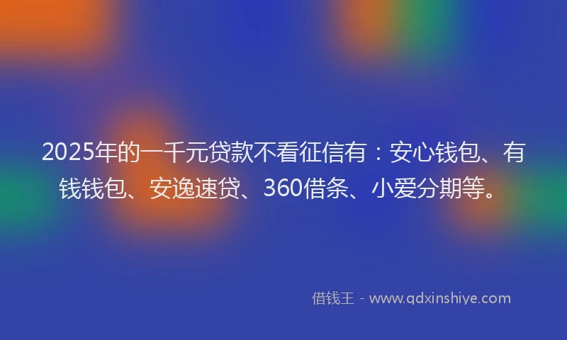 2025年的一千元贷款不看征信有：安心钱包、有钱钱包、安逸速贷、360借条、小爱分期等。