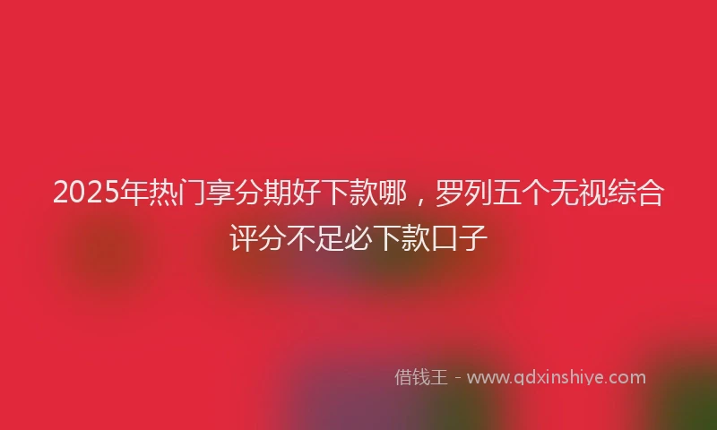 2025年热门享分期好下款哪，罗列五个无视综合评分不足必下款口子
