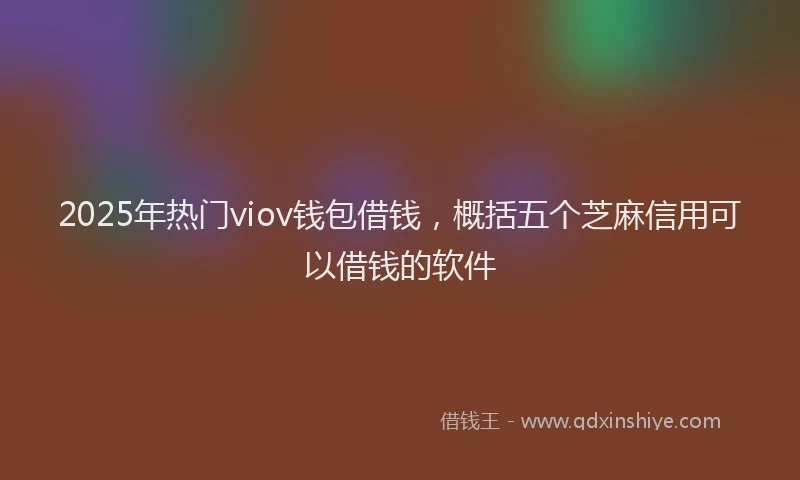 2025年热门viov钱包借钱，概括五个芝麻信用可以借钱的软件