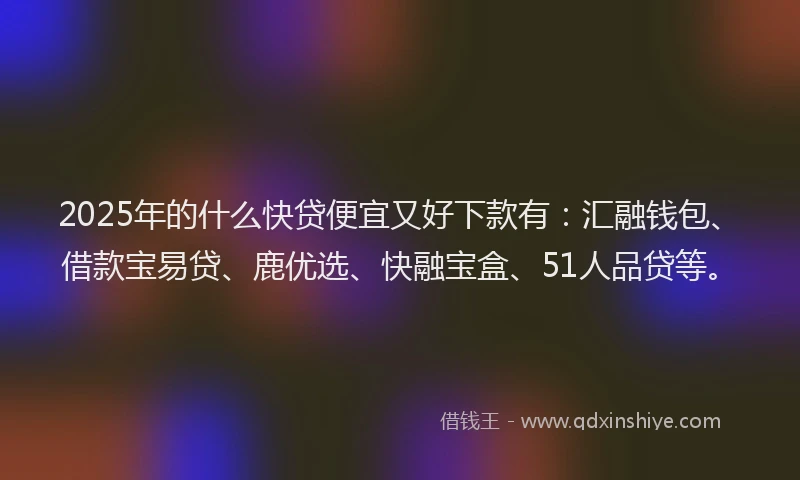 2025年的什么快贷便宜又好下款有：汇融钱包、借款宝易贷、鹿优选、快融宝盒、51人品贷等。