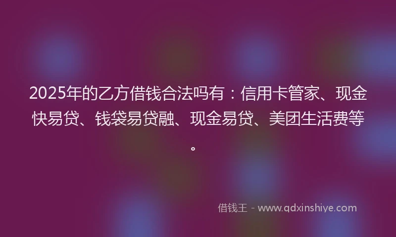 2025年的乙方借钱合法吗有：信用卡管家、现金快易贷、钱袋易贷融、现金易贷、美团生活费等。