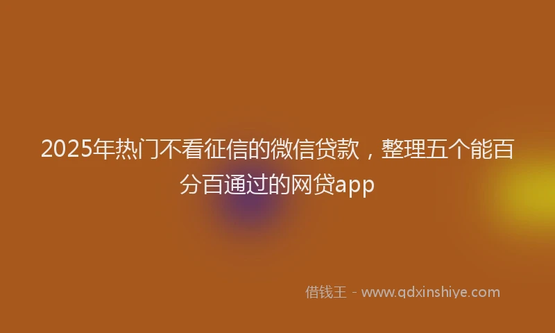 2025年热门不看征信的微信贷款，整理五个能百分百通过的网贷app