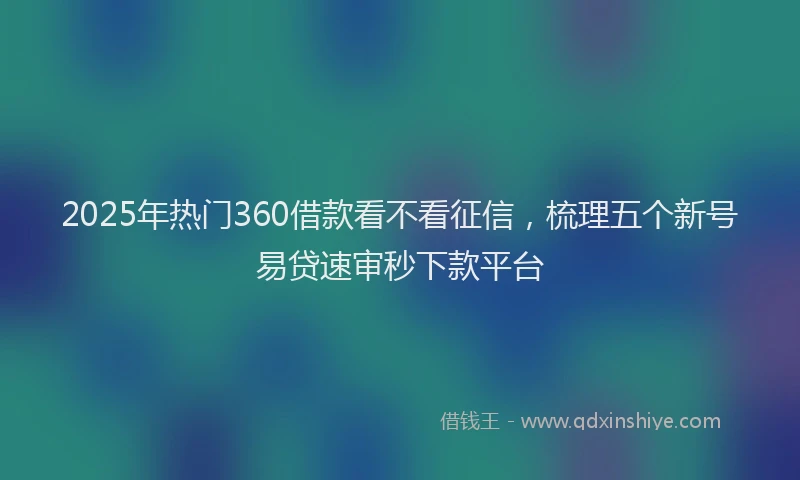 2025年热门360借款看不看征信，梳理五个新号易贷速审秒下款平台