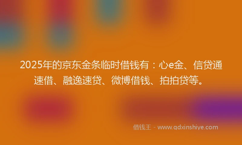 2025年的京东金条临时借钱有：心e金、信贷通速借、融逸速贷、微博借钱、拍拍贷等。