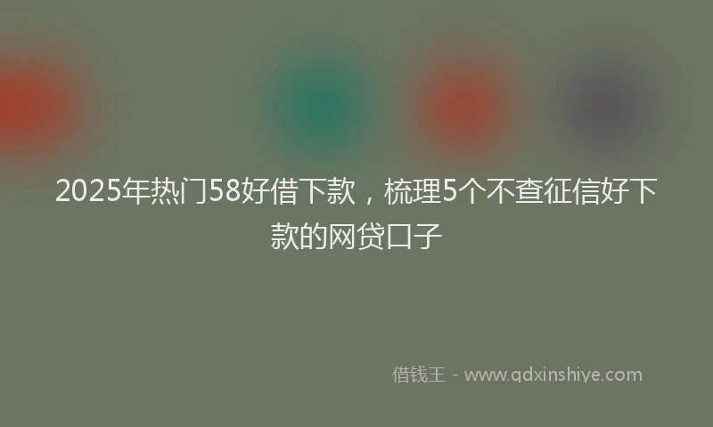 2025年热门58好借下款，梳理5个不查征信好下款的网贷口子