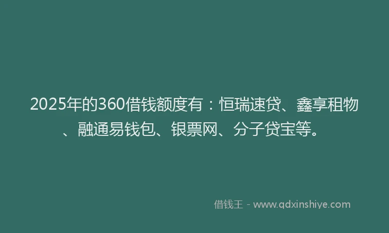 2025年的360借钱额度有：恒瑞速贷、鑫享租物、融通易钱包、银票网、分子贷宝等。