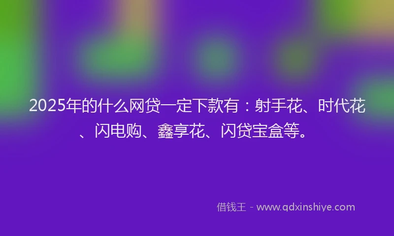 2025年的什么网贷一定下款有：射手花、时代花、闪电购、鑫享花、闪贷宝盒等。