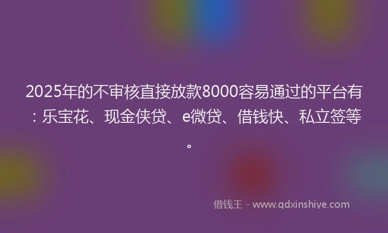 2025年的不审核直接放款8000容易通过的平台有：乐宝花、现金侠贷、e微贷、借钱快、私立签等。