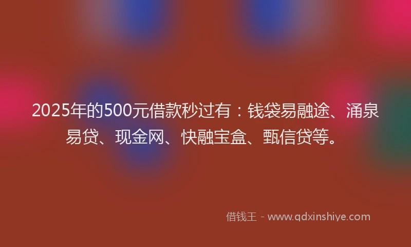 2025年的500元借款秒过有：钱袋易融途、涌泉易贷、现金网、快融宝盒、甄信贷等。