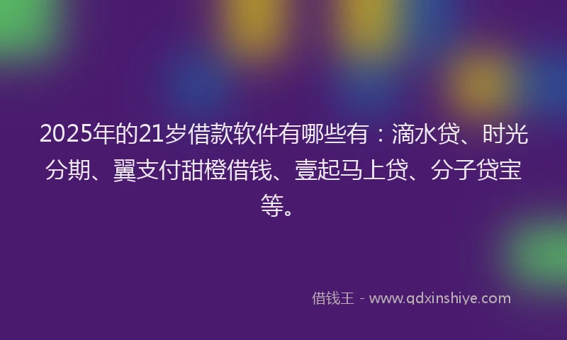 2025年的21岁借款软件有哪些有：滴水贷、时光分期、翼支付甜橙借钱、壹起马上贷、分子贷宝等。