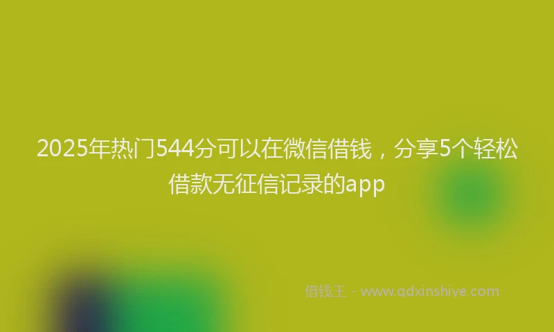 2025年热门544分可以在微信借钱，分享5个轻松借款无征信记录的app