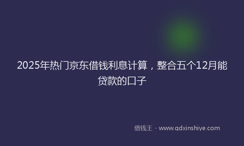 2025年热门京东借钱利息计算，整合五个12月能贷款的口子