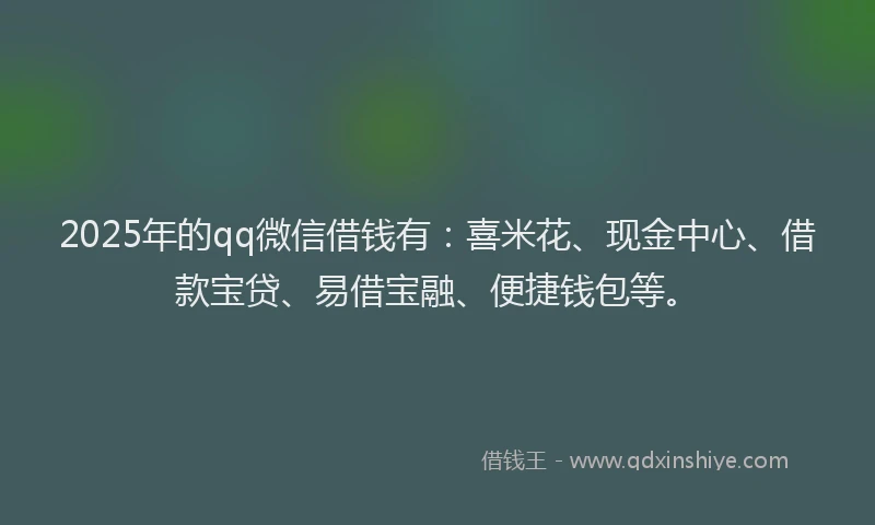 2025年的qq微信借钱有：喜米花、现金中心、借款宝贷、易借宝融、便捷钱包等。
