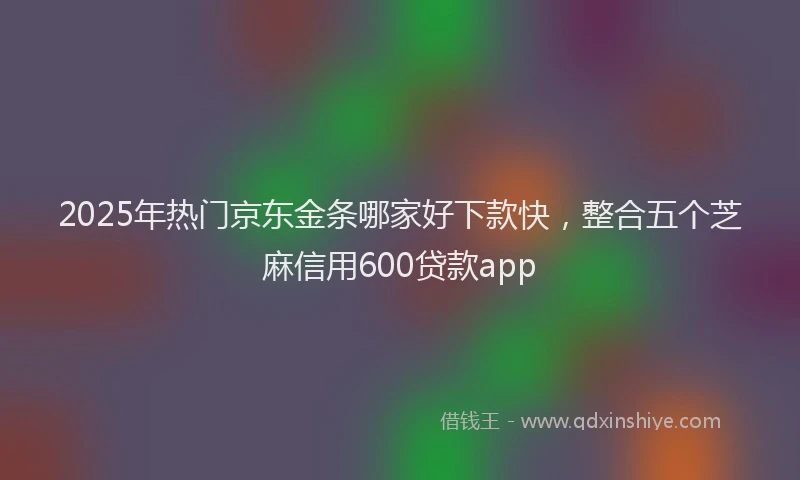 2025年热门京东金条哪家好下款快，整合五个芝麻信用600贷款app