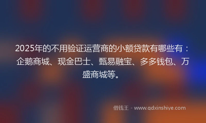 2025年的不用验证运营商的小额贷款有哪些有：企鹅商城、现金巴士、甄易融宝、多多钱包、万盛商城等。