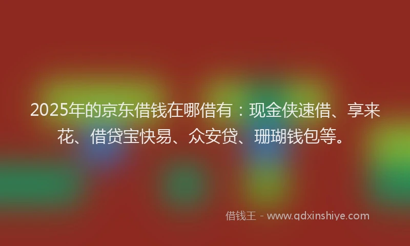 2025年的京东借钱在哪借有：现金侠速借、享来花、借贷宝快易、众安贷、珊瑚钱包等。
