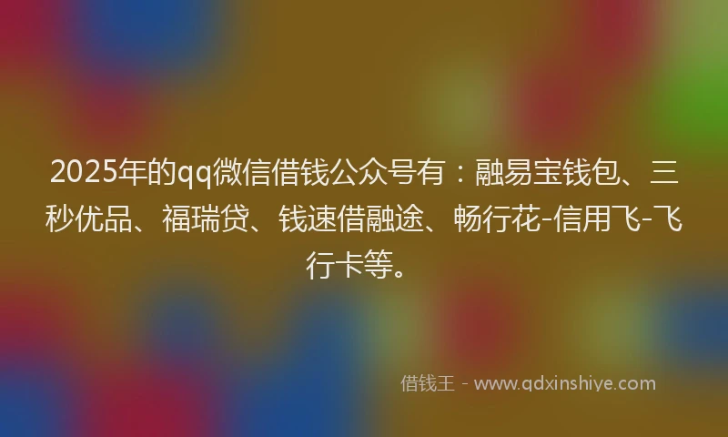 2025年的qq微信借钱公众号有：融易宝钱包、三秒优品、福瑞贷、钱速借融途、畅行花-信用飞-飞行卡等。