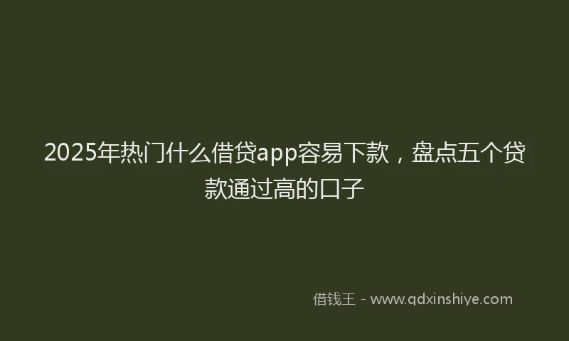 2025年热门什么借贷app容易下款，盘点五个贷款通过高的口子