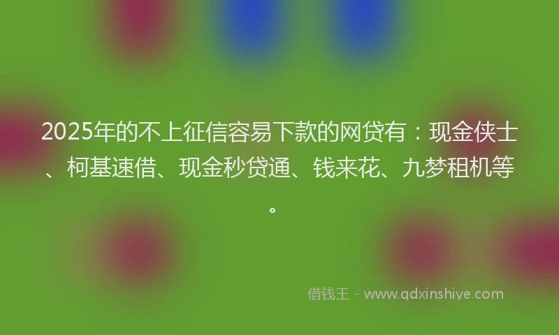 2025年的不上征信容易下款的网贷有：现金侠士、柯基速借、现金秒贷通、钱来花、九梦租机等。
